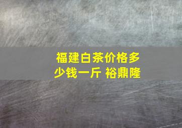 福建白茶价格多少钱一斤 裕鼎隆